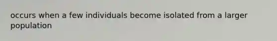 occurs when a few individuals become isolated from a larger population