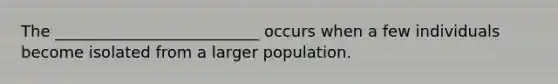 The __________________________ occurs when a few individuals become isolated from a larger population.