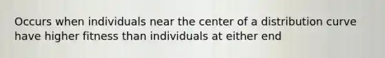 Occurs when individuals near the center of a distribution curve have higher fitness than individuals at either end