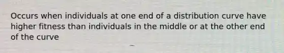 Occurs when individuals at one end of a distribution curve have higher fitness than individuals in the middle or at the other end of the curve