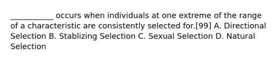 ___________ occurs when individuals at one extreme of the range of a characteristic are consistently selected for.[99] A. Directional Selection B. Stablizing Selection C. Sexual Selection D. Natural Selection