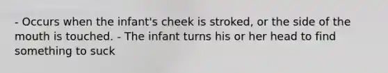 - Occurs when the infant's cheek is stroked, or the side of the mouth is touched. - The infant turns his or her head to find something to suck