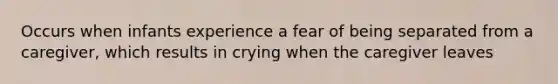 Occurs when infants experience a fear of being separated from a caregiver, which results in crying when the caregiver leaves