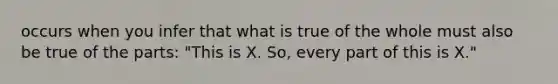 occurs when you infer that what is true of the whole must also be true of the parts: "This is X. So, every part of this is X."