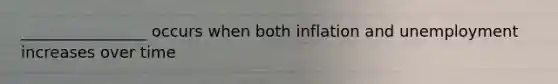 ________________ occurs when both inflation and unemployment increases over time