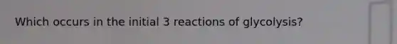 Which occurs in the initial 3 reactions of glycolysis?