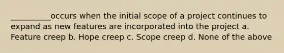 __________occurs when the initial scope of a project continues to expand as new features are incorporated into the project a. Feature creep b. Hope creep c. Scope creep d. None of the above