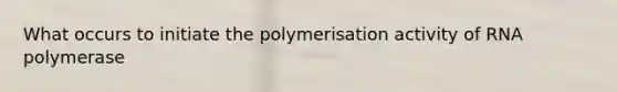 What occurs to initiate the polymerisation activity of RNA polymerase