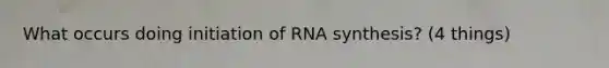 What occurs doing initiation of RNA synthesis? (4 things)