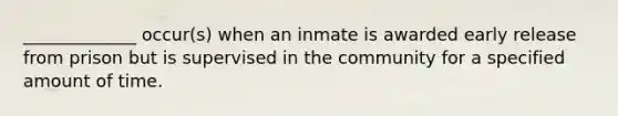 _____________ occur(s) when an inmate is awarded early release from prison but is supervised in the community for a specified amount of time.