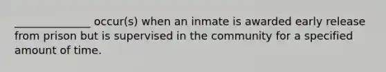 ______________ occur(s) when an inmate is awarded early release from prison but is supervised in the community for a specified amount of time.