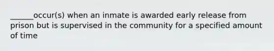 ______occur(s) when an inmate is awarded early release from prison but is supervised in the community for a specified amount of time