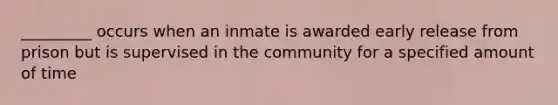 _________ occurs when an inmate is awarded early release from prison but is supervised in the community for a specified amount of time