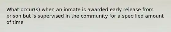 What occur(s) when an inmate is awarded early release from prison but is supervised in the community for a specified amount of time