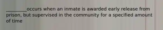 _________occurs when an inmate is awarded early release from prison, but supervised in the community for a specified amount of time