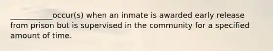 ___________occur(s) when an inmate is awarded early release from prison but is supervised in the community for a specified amount of time.