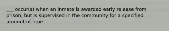 ___ occur(s) when an inmate is awarded early release from prison, but is supervised in the community for a specified amount of time