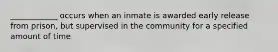 ____________ occurs when an inmate is awarded early release from prison, but supervised in the community for a specified amount of time