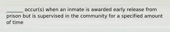 _______ occur(s) when an inmate is awarded early release from prison but is supervised in the community for a specified amount of time