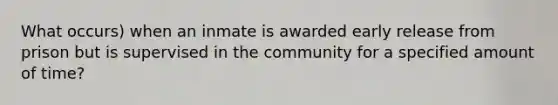 What occurs) when an inmate is awarded early release from prison but is supervised in the community for a specified amount of time?