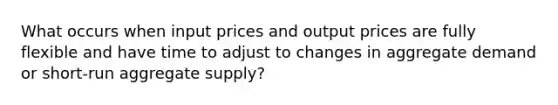 What occurs when input prices and output prices are fully flexible and have time to adjust to changes in aggregate demand or short-run aggregate supply?