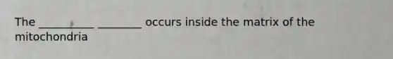 The __________ ________ occurs inside the matrix of the mitochondria