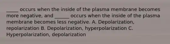 _____ occurs when the inside of the plasma membrane becomes more negative, and ______ occurs when the inside of the plasma membrane becomes less negative. A. Depolarization, repolarization B. Depolarization, hyperpolarization C. Hyperpolarization, depolarization