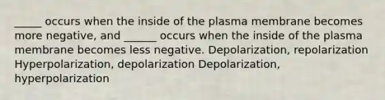 _____ occurs when the inside of the plasma membrane becomes more negative, and ______ occurs when the inside of the plasma membrane becomes less negative. Depolarization, repolarization Hyperpolarization, depolarization Depolarization, hyperpolarization