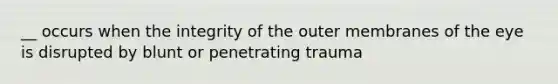 __ occurs when the integrity of the outer membranes of the eye is disrupted by blunt or penetrating trauma