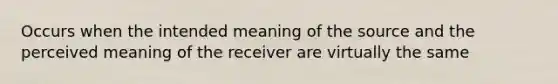 Occurs when the intended meaning of the source and the perceived meaning of the receiver are virtually the same