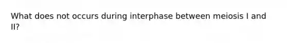 What does not occurs during interphase between meiosis I and II?