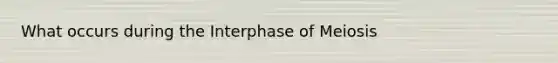 What occurs during the Interphase of Meiosis