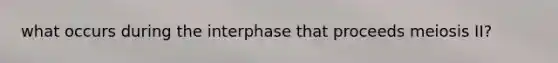 what occurs during the interphase that proceeds meiosis II?