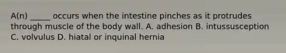 A(n) _____ occurs when the intestine pinches as it protrudes through muscle of the body wall. A. adhesion B. intussusception C. volvulus D. hiatal or inquinal hernia