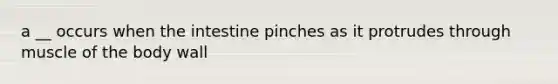 a __ occurs when the intestine pinches as it protrudes through muscle of the body wall