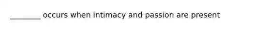 ________ occurs when intimacy and passion are present