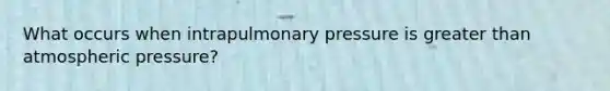 What occurs when intrapulmonary pressure is <a href='https://www.questionai.com/knowledge/ktgHnBD4o3-greater-than' class='anchor-knowledge'>greater than</a> atmospheric pressure?