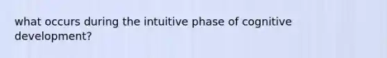 what occurs during the intuitive phase of cognitive development?