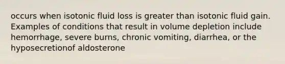 occurs when isotonic fluid loss is greater than isotonic fluid gain. Examples of conditions that result in volume depletion include hemorrhage, severe burns, chronic vomiting, diarrhea, or the hyposecretionof aldosterone