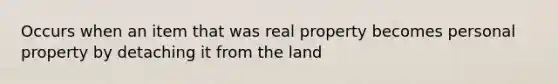 Occurs when an item that was real property becomes personal property by detaching it from the land