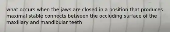 what occurs when the jaws are closed in a position that produces maximal stable connects between the occluding surface of the maxillary and mandibular teeth