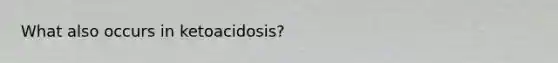 What also occurs in ketoacidosis?