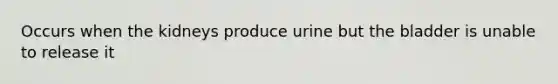 Occurs when the kidneys produce urine but the bladder is unable to release it