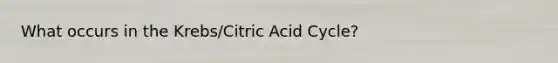 What occurs in the Krebs/Citric Acid Cycle?