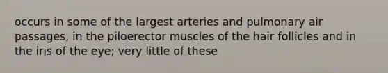 occurs in some of the largest arteries and pulmonary air passages, in the piloerector muscles of the hair follicles and in the iris of the eye; very little of these