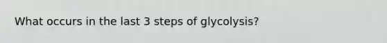 What occurs in the last 3 steps of glycolysis?