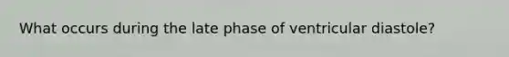 What occurs during the late phase of ventricular diastole?