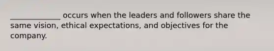 _____________ occurs when the leaders and followers share the same vision, ethical expectations, and objectives for the company.