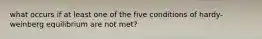 what occurs if at least one of the five conditions of hardy-weinberg equilibrium are not met?