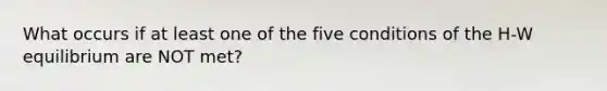 What occurs if at least one of the five conditions of the H-W equilibrium are NOT met?